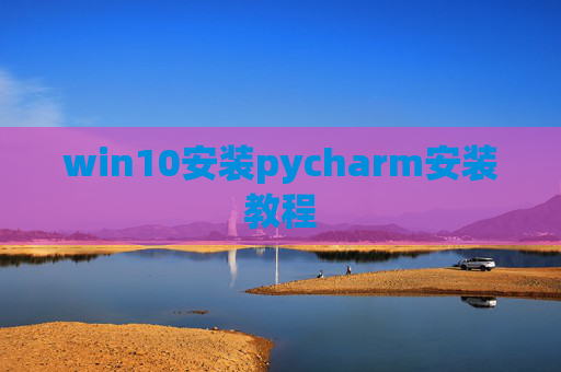win10安装pycharm安装教程 win10安装pycharm安装教程
